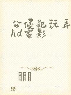 公侵犯玩弄人妻hd电影