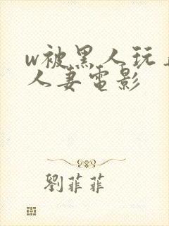 w被黑人玩弄的人妻电影