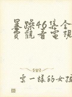 暴躁46集全免费观看电视剧西瓜封面