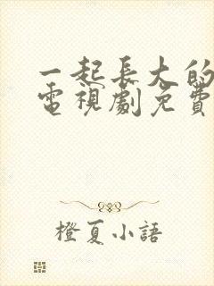 一起长大的约定电视剧免费观看全部