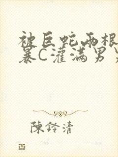 被巨蛇两根强制暴C灌满男男漫画