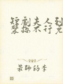 短剧夫人到处说裴总不行免费观看全集