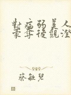 对病弱美人巧取豪夺后观澄笔趣阁