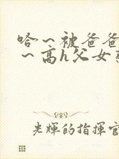 哈～被爸爸c了～高h父女恋文小说