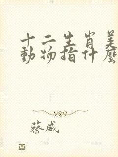 十二生肖美丽的动物指什么生肖