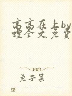 高高在上by蝗蝗全文免费阅读笔趣阁最