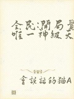 全民:开局觉醒唯一神级天赋无删减全部章节