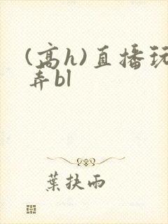 (高h)直播玩弄bl