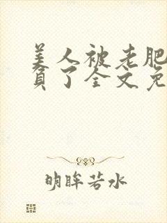 美人被老肥丑欺负了全文免费阅读