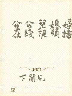 公公儿媳妇伦理在线视频播放