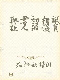 与君初相识犹如故人归演员表