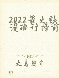 2022最火动漫排行榜前十名