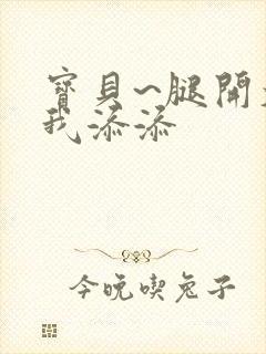 宝贝~腿开大点我添添