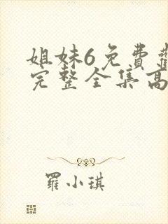 姐妹6免费观看完整全集高清