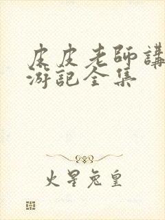 皮皮老师讲解西游记全集