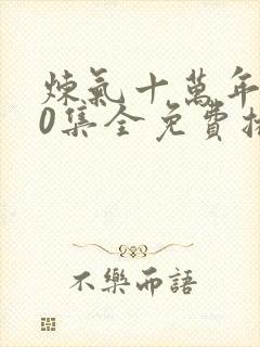 炼气十万年300集全免费播放