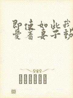 即使如此我还是爱着妻子动漫在线