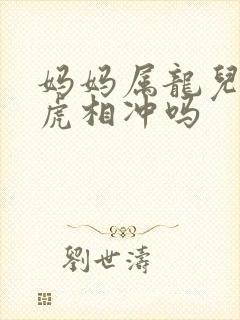 妈妈属龙儿子属虎相冲吗