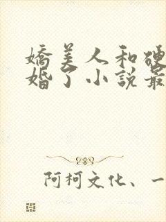 娇美人和硬汉闪婚了小说最新章节更