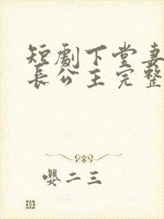 短剧下堂妻竟是长公主完整版在线播放