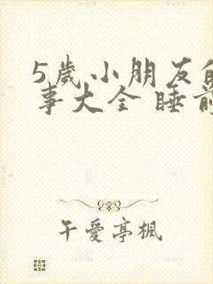 5岁小朋友的故事大全 睡前故事