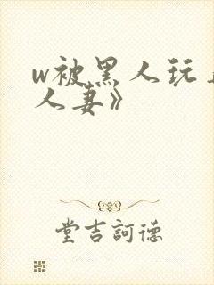 w被黑人玩弄的人妻》