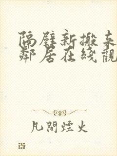 隔壁新搬来的女邻居在线观看