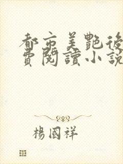 都市美艳后宫免费阅读小说全文