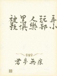 被黑人玩弄h调教俱乐部小说