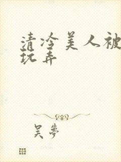 清冷美人被各种玩弄