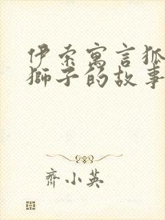 伊索寓言狐狸与狮子的故事