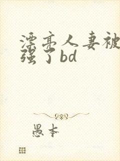 漂亮人妻被黑人强了bd