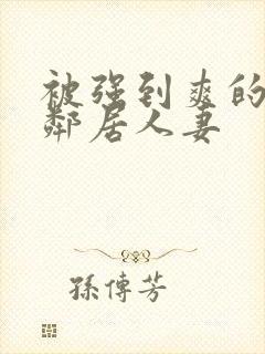 被强到爽的隔壁邻居人妻