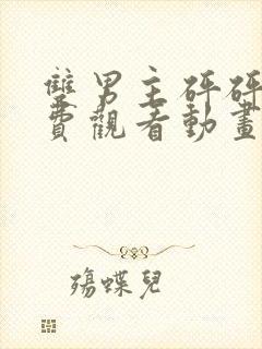 双男主砰砰砰免费观看动画