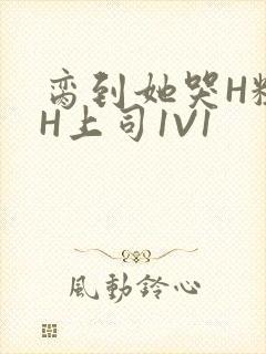 脔到她哭H粗话H上司1V1