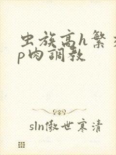 虫族高h繁交np肉调教