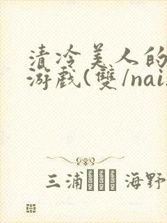 清冷美人的神奇游戏(双/nai)