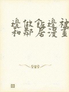 边做饭边被躁我和邻居漫画