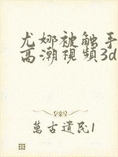 尤娜被触手侵犯高潮视频3d