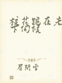 校花跪在老头胯下伺候