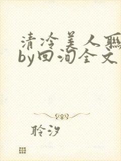 清冷美人联姻后by回洵全文免费