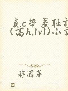 贞c带羞耻调教(高h,1v1)小说