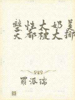 双性大奶美人每天都被大挪菪