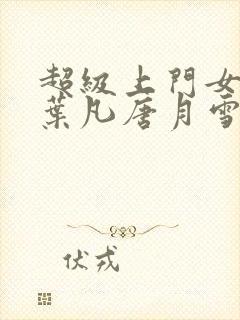 超级上门女婿 叶凡唐月雪小说免费阅读