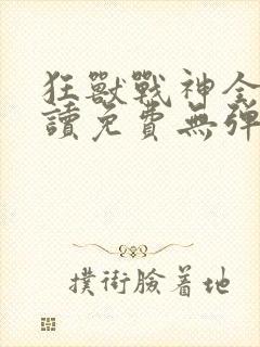 狂兽战神全文阅读免费无弹窗小说