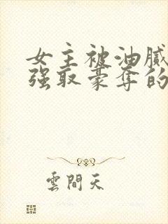 女主被油腻大叔强取豪夺的现言小说