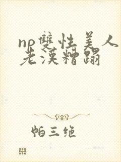 np双性美人被老汉糟蹋