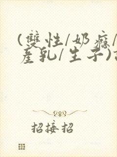 (双性/奶瘾/产乳/生子)调教