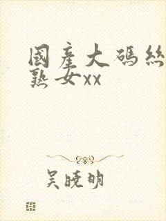 国产大码丝袜老熟女xx