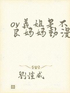 ov义姐是不是良妈妈动漫在线观看